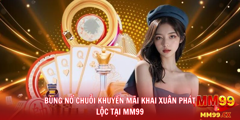 MM99 Mừng Xuân Bính Ngọ – Khai Lộc Đầu Năm, Thắng Lớn Cùng MM99.CX 2 Bùng nổ chuỗi khuyến mãi Khai Xuân Phát Lộc tại MM99